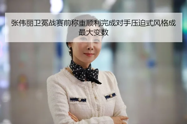 张伟丽卫冕战赛前称重顺利完成对手压迫式风格成最大变数